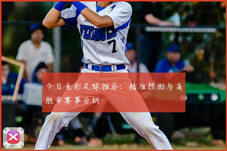 今日竞彩足球推荐：精准预测与高胜率赛事分析