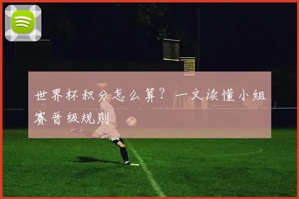世界杯积分怎么算？一文读懂小组赛晋级规则