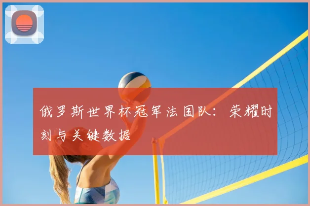俄罗斯世界杯冠军法国队:荣耀时刻与关键数据