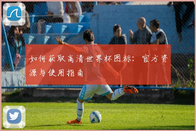 如何获取高清世界杯图标：官方资源与使用指南