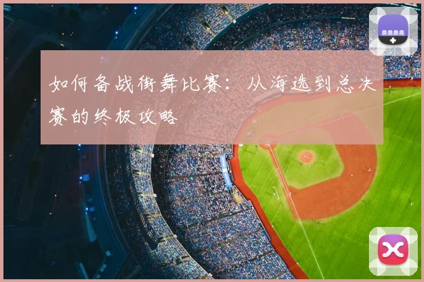 如何备战街舞比赛：从海选到总决赛的终极攻略