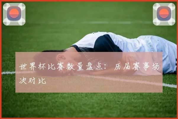 世界杯比赛数量盘点：历届赛事场次对比