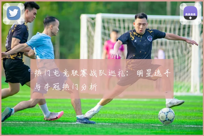 热门电竞联赛战队巡礼：明星选手与夺冠热门分析