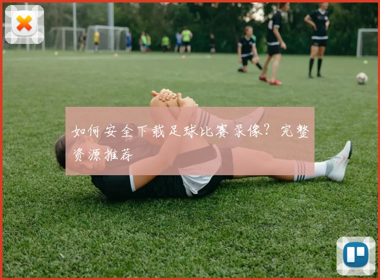 如何安全下载足球比赛录像？完整资源推荐