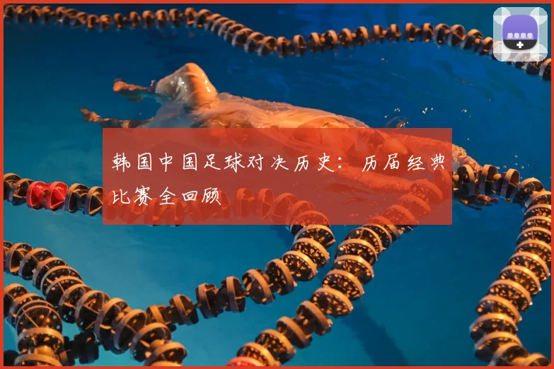 韩国中国足球对决历史：历届经典比赛全回顾