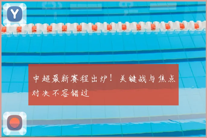 中超最新赛程出炉！关键战与焦点对决不容错过