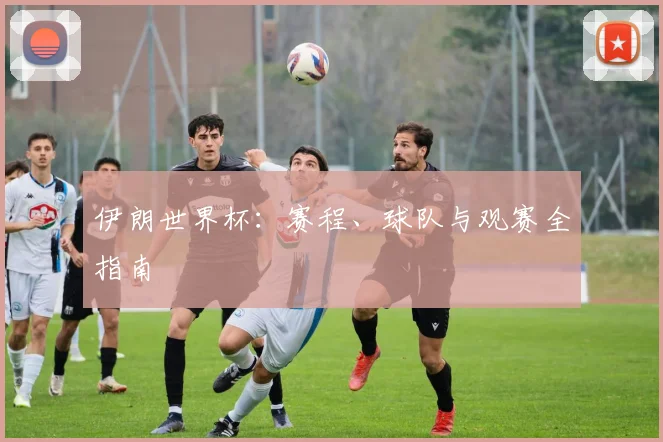 伊朗世界杯：赛程、球队与观赛全指南