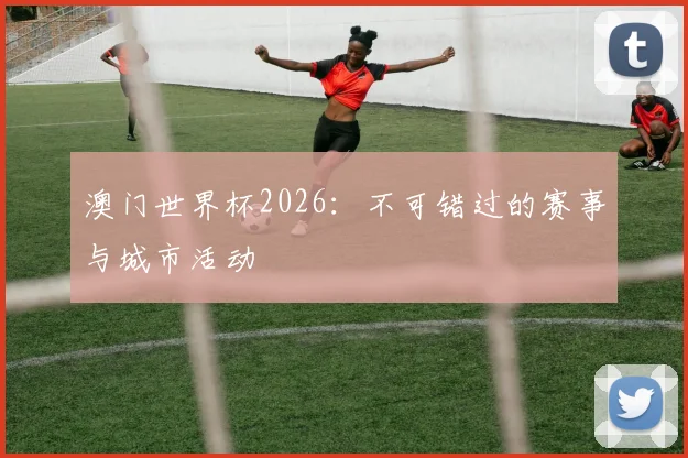 澳门世界杯2026：不可错过的赛事与城市活动