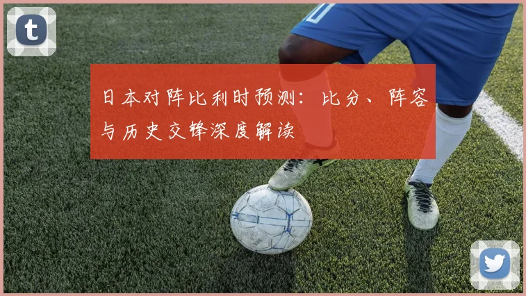 日本对阵比利时预测：比分、阵容与历史交锋深度解读