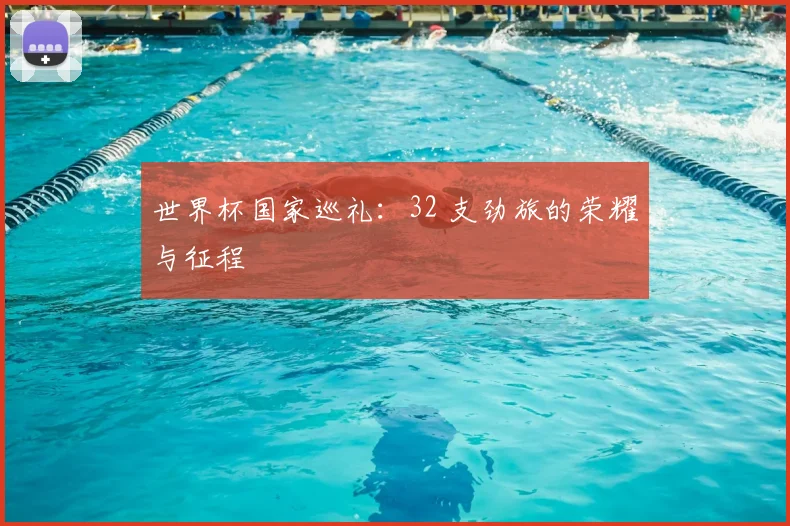 世界杯国家巡礼：32 支劲旅的荣耀与征程