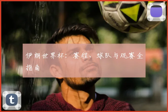 伊朗世界杯:赛程、球队与观赛全指南