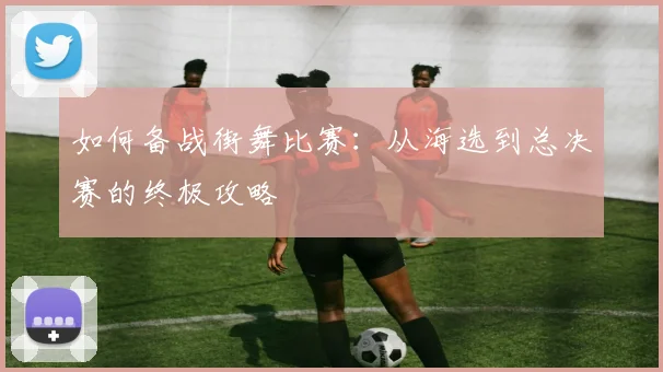 如何备战街舞比赛：从海选到总决赛的终极攻略