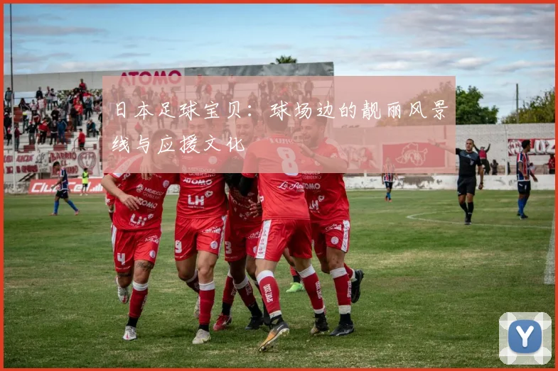 日本足球宝贝：球场边的靓丽风景线与应援文化